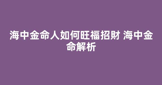 海中金命人如何旺福招財 海中金命解析